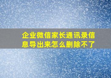 企业微信家长通讯录信息导出来怎么删除不了