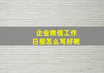 企业微信工作日报怎么写好呢