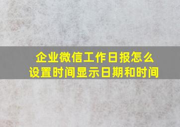 企业微信工作日报怎么设置时间显示日期和时间