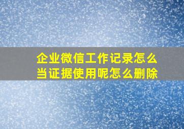 企业微信工作记录怎么当证据使用呢怎么删除