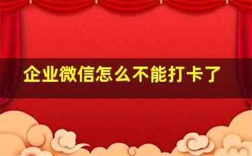 企业微信怎么不能打卡了