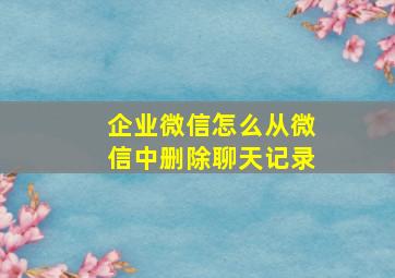 企业微信怎么从微信中删除聊天记录