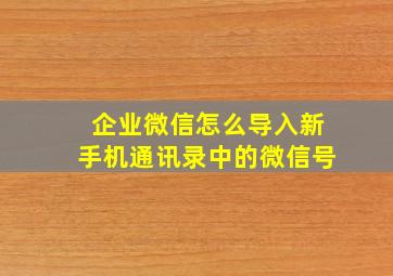 企业微信怎么导入新手机通讯录中的微信号