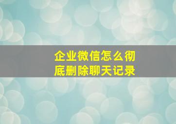 企业微信怎么彻底删除聊天记录