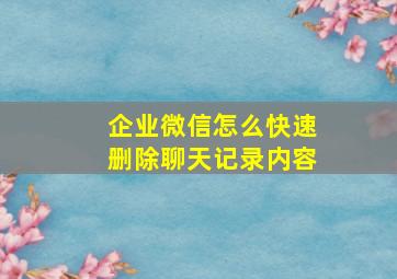 企业微信怎么快速删除聊天记录内容