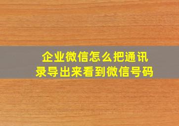 企业微信怎么把通讯录导出来看到微信号码