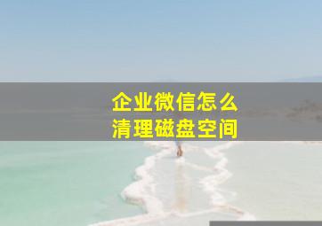 企业微信怎么清理磁盘空间