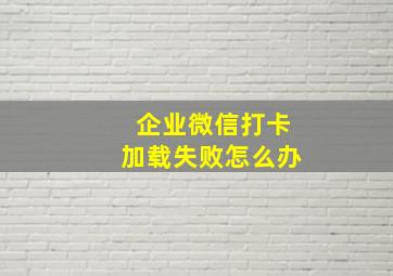 企业微信打卡加载失败怎么办