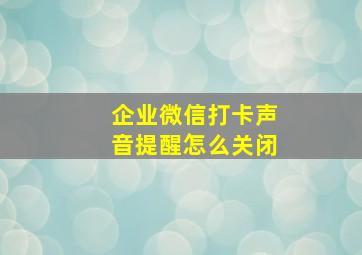 企业微信打卡声音提醒怎么关闭