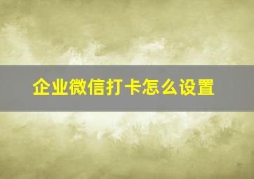 企业微信打卡怎么设置