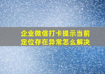 企业微信打卡提示当前定位存在异常怎么解决