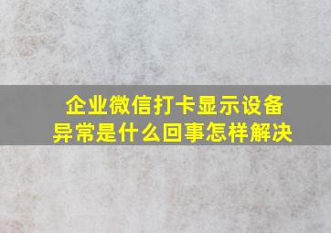 企业微信打卡显示设备异常是什么回事怎样解决