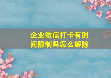 企业微信打卡有时间限制吗怎么解除