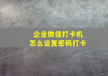 企业微信打卡机怎么设置密码打卡