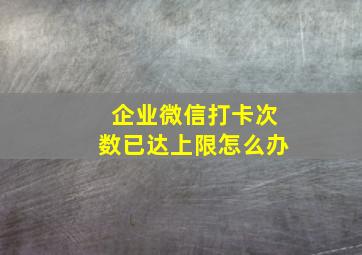 企业微信打卡次数已达上限怎么办