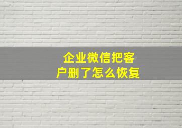 企业微信把客户删了怎么恢复