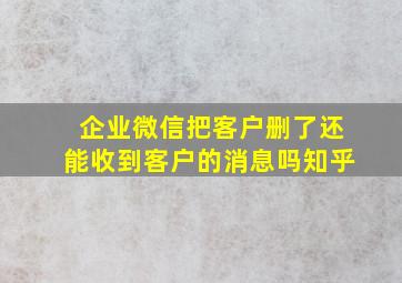 企业微信把客户删了还能收到客户的消息吗知乎