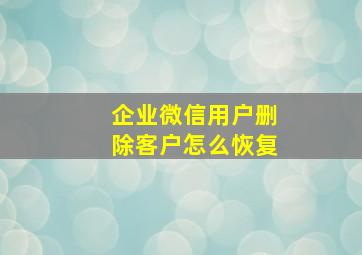 企业微信用户删除客户怎么恢复