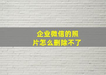 企业微信的照片怎么删除不了