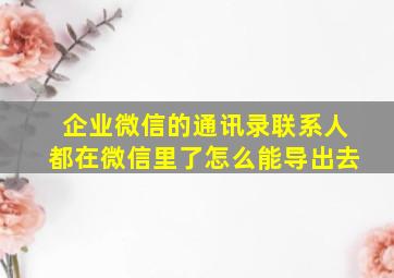 企业微信的通讯录联系人都在微信里了怎么能导出去