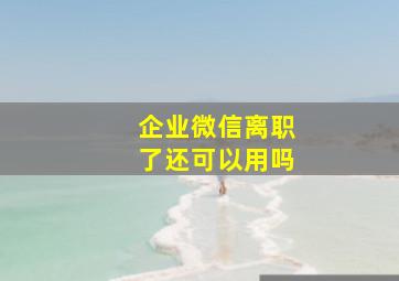 企业微信离职了还可以用吗