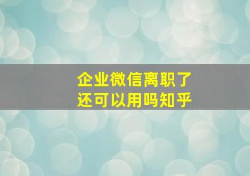 企业微信离职了还可以用吗知乎