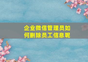 企业微信管理员如何删除员工信息呢