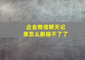 企业微信聊天记录怎么删除不了了