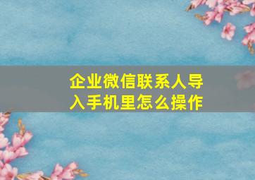 企业微信联系人导入手机里怎么操作