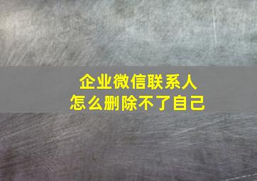 企业微信联系人怎么删除不了自己