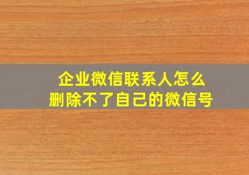 企业微信联系人怎么删除不了自己的微信号