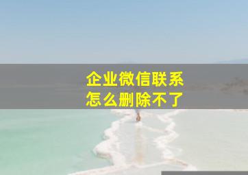 企业微信联系怎么删除不了