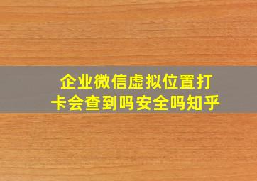 企业微信虚拟位置打卡会查到吗安全吗知乎