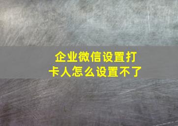 企业微信设置打卡人怎么设置不了