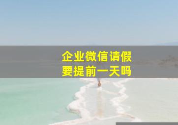 企业微信请假要提前一天吗