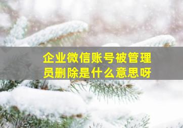 企业微信账号被管理员删除是什么意思呀