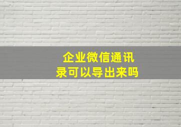 企业微信通讯录可以导出来吗