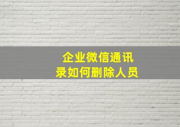 企业微信通讯录如何删除人员