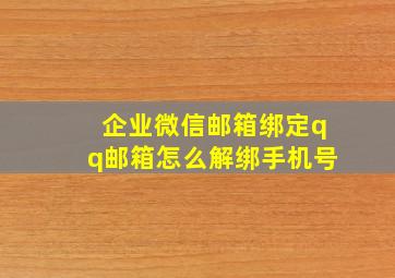 企业微信邮箱绑定qq邮箱怎么解绑手机号