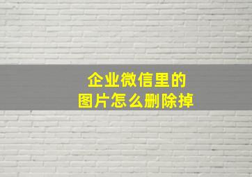 企业微信里的图片怎么删除掉