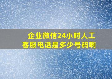 企业微信24小时人工客服电话是多少号码啊