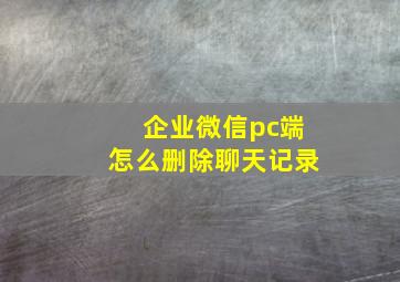 企业微信pc端怎么删除聊天记录