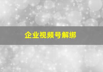 企业视频号解绑