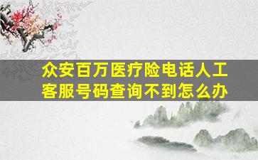 众安百万医疗险电话人工客服号码查询不到怎么办