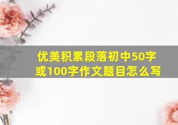 优美积累段落初中50字或100字作文题目怎么写