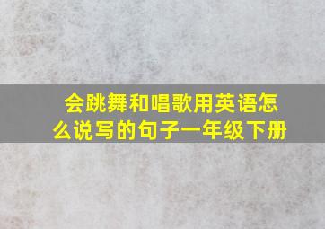 会跳舞和唱歌用英语怎么说写的句子一年级下册