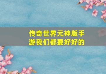 传奇世界元神版手游我们都要好好的