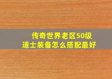 传奇世界老区50级道士装备怎么搭配最好