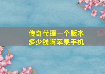 传奇代理一个版本多少钱啊苹果手机