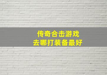 传奇合击游戏去哪打装备最好